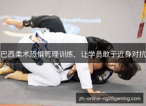 巴西柔术恐惧管理训练,让学员敢于近身对抗 巴西柔术恐惧管理训练,让学员敢于近身对抗