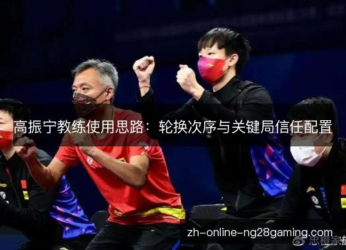 高振宁教练使用思路：轮换次序与关键局信任配置