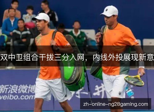 双中卫组合干拔三分入网，内线外投展现新意