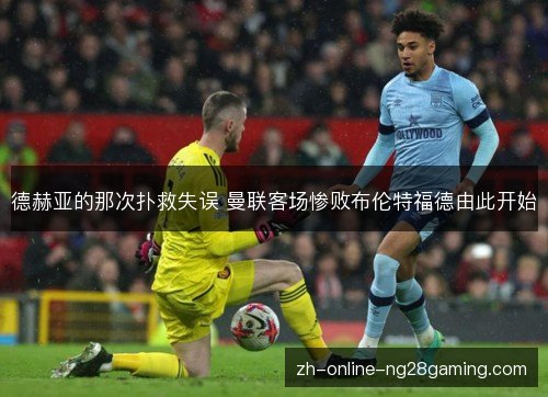 德赫亚的那次扑救失误 曼联客场惨败布伦特福德由此开始 德赫亚的那次扑救失误 曼联客场惨败布伦特福德由此开始